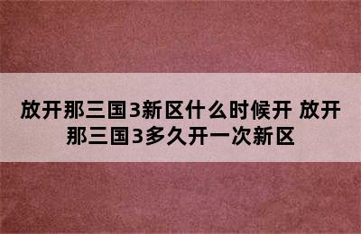 放开那三国3新区什么时候开 放开那三国3多久开一次新区